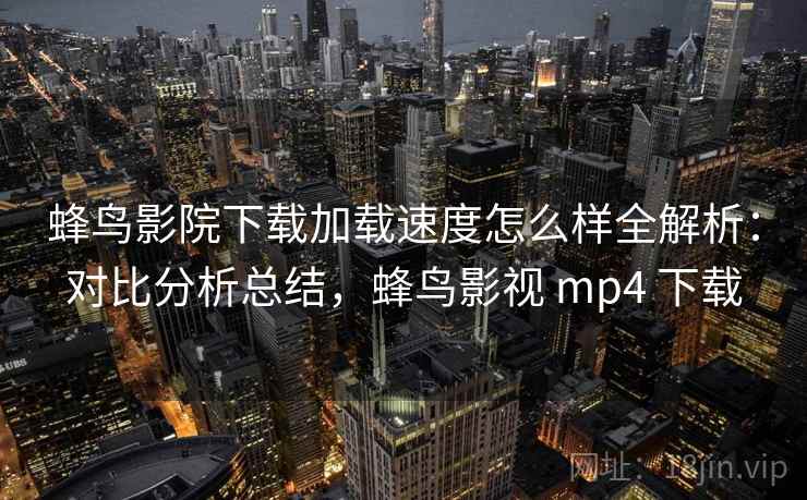 蜂鸟影院下载加载速度怎么样全解析:对比分析总结,蜂鸟影视 mp4 下载 蜂鸟影院下载加载速度怎么样全解析:对比分析总结,蜂鸟影视 mp4 下载