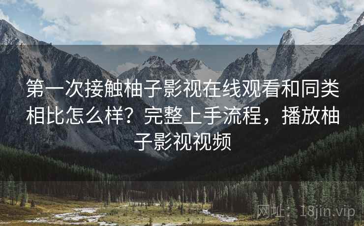 第一次接触柚子影视在线观看和同类相比怎么样？完整上手流程，播放柚子影视视频