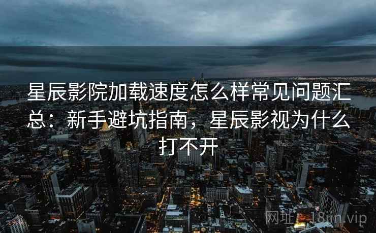 星辰影院加载速度怎么样常见问题汇总:新手避坑指南,星辰影视为什么打不开 星辰影院加载速度怎么样常见问题汇总:新手避坑指南,星辰影视为什么打不开