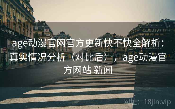 age动漫官网官方更新快不快全解析:真实情况分析(对比后),age动漫官方网站 新闻 age动漫官网官方更新快不快全解析:真实情况分析(对比后),age动漫官方网站 新闻
