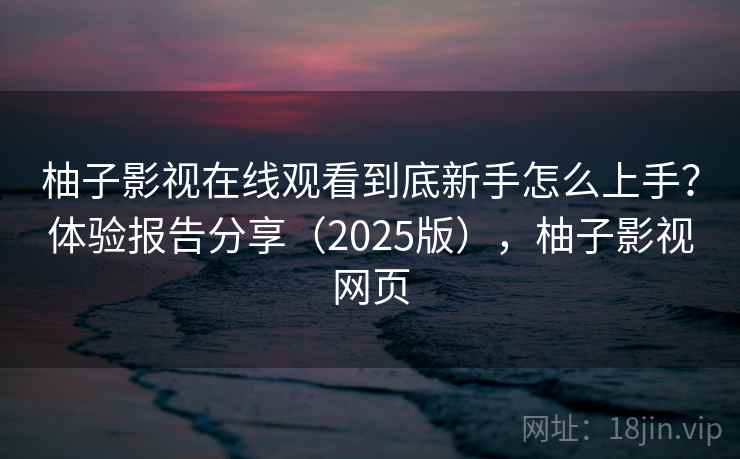 柚子影视在线观看到底新手怎么上手？体验报告分享（2025版），柚子影视网页
