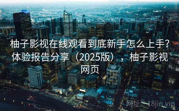 柚子影视在线观看到底新手怎么上手？体验报告分享（2025版），柚子影视网页