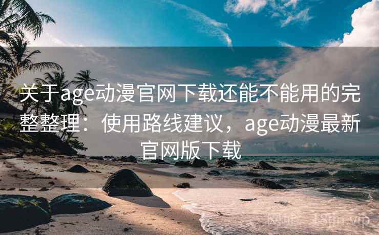 关于age动漫官网下载还能不能用的完整整理：使用路线建议，age动漫最新官网版下载