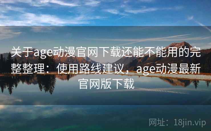 关于age动漫官网下载还能不能用的完整整理:使用路线建议,age动漫最新官网版下载 关于age动漫官网下载还能不能用的完整整理:使用路线建议,age动漫最新官网版下载