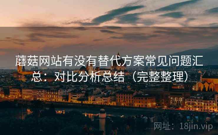 蘑菇网站有没有替代方案常见问题汇总:对比分析总结(完整整理) 蘑菇网站有没有替代方案常见问题汇总:对比分析总结(完整整理)