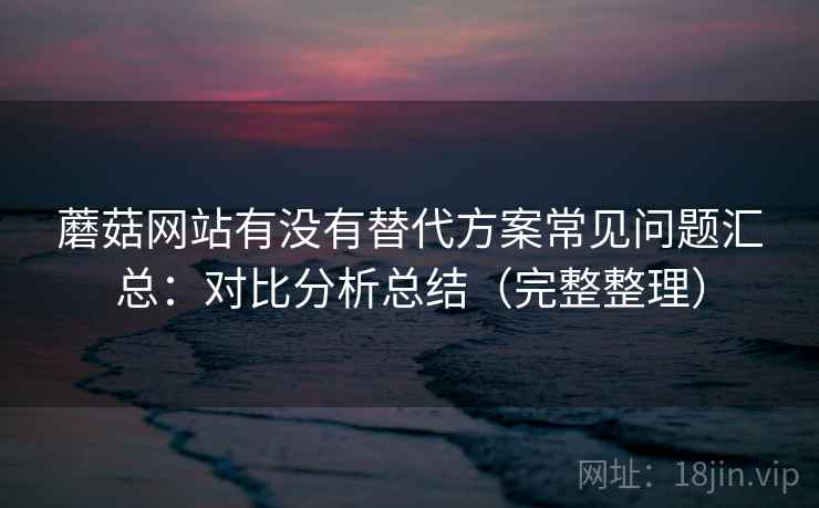蘑菇网站有没有替代方案常见问题汇总:对比分析总结(完整整理) 蘑菇网站有没有替代方案常见问题汇总:对比分析总结(完整整理)