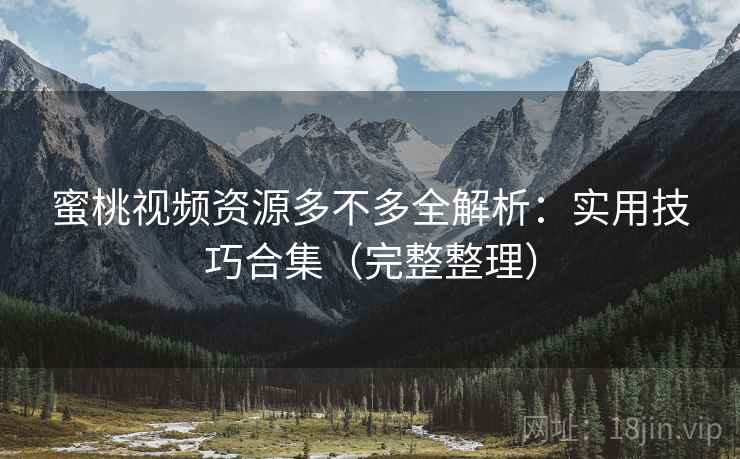 蜜桃视频资源多不多全解析：实用技巧合集（完整整理）