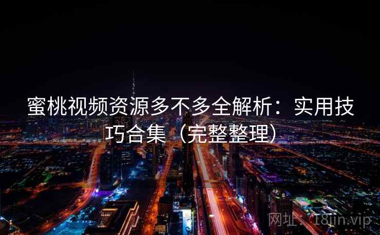 蜜桃视频资源多不多全解析：实用技巧合集（完整整理）