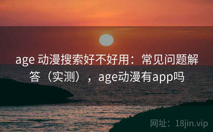 age 动漫搜索好不好用：常见问题解答（实测），age动漫有app吗