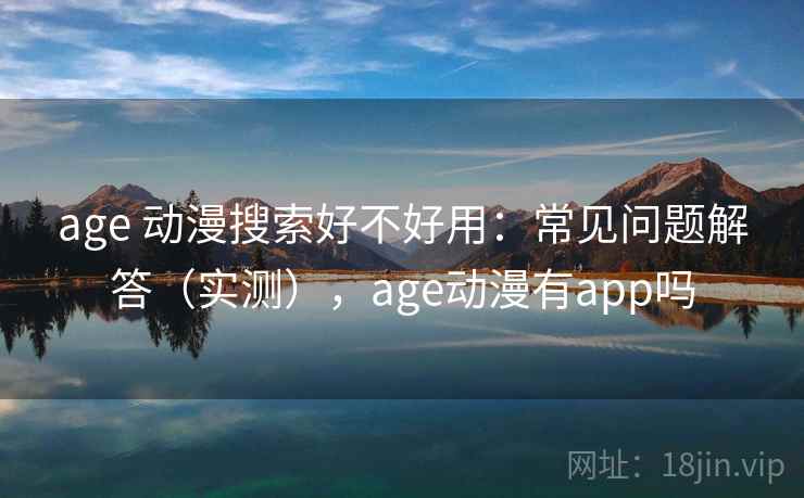 age 动漫搜索好不好用：常见问题解答（实测），age动漫有app吗