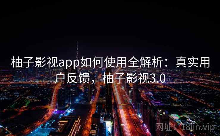 柚子影视app如何使用全解析：真实用户反馈，柚子影视3.0