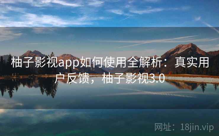 柚子影视app如何使用全解析:真实用户反馈,柚子影视3.0 柚子影视app如何使用全解析:真实用户反馈,柚子影视3.0
