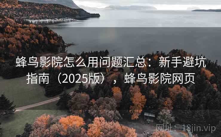 蜂鸟影院怎么用问题汇总：新手避坑指南（2025版），蜂鸟影院网页