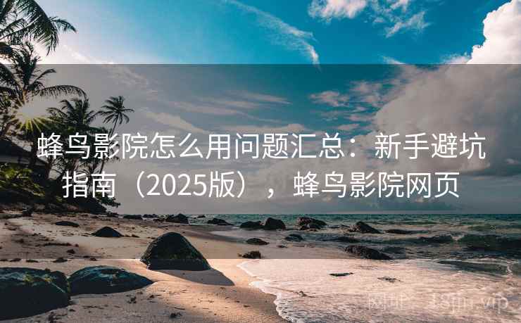 蜂鸟影院怎么用问题汇总:新手避坑指南(2025版),蜂鸟影院网页 蜂鸟影院怎么用问题汇总:新手避坑指南(2025版),蜂鸟影院网页
