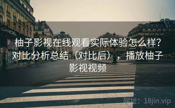 柚子影视在线观看实际体验怎么样?对比分析总结(对比后),播放柚子影视视频 柚子影视在线观看实际体验怎么样?对比分析总结(对比后),播放柚子影视视频