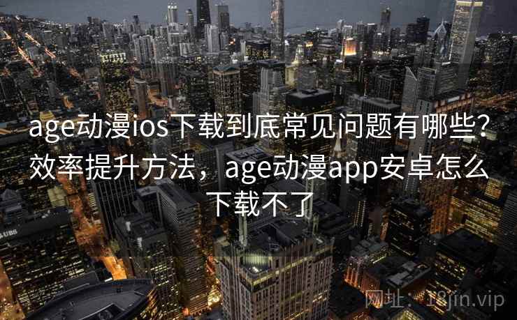 age动漫ios下载到底常见问题有哪些？效率提升方法，age动漫app安卓怎么下载不了