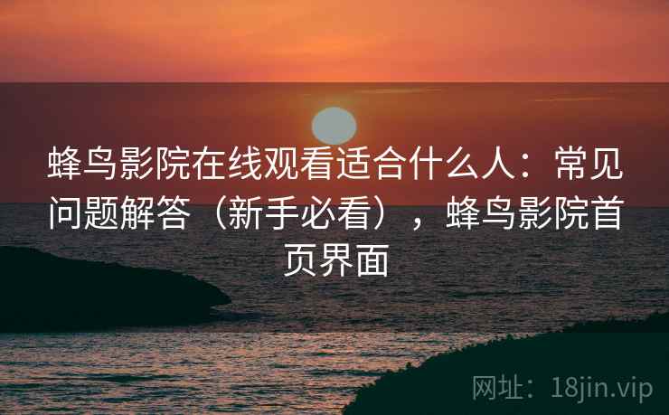 蜂鸟影院在线观看适合什么人：常见问题解答（新手必看），蜂鸟影院首页界面