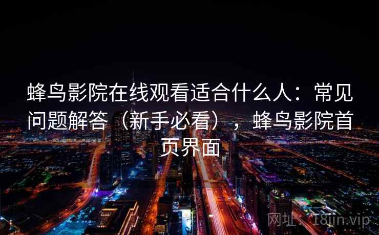 蜂鸟影院在线观看适合什么人:常见问题解答(新手必看),蜂鸟影院首页界面 蜂鸟影院在线观看适合什么人:常见问题解答(新手必看),蜂鸟影院首页界面