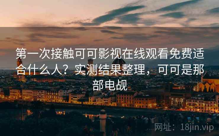 第一次接触可可影视在线观看免费适合什么人？实测结果整理，可可是那部电觇