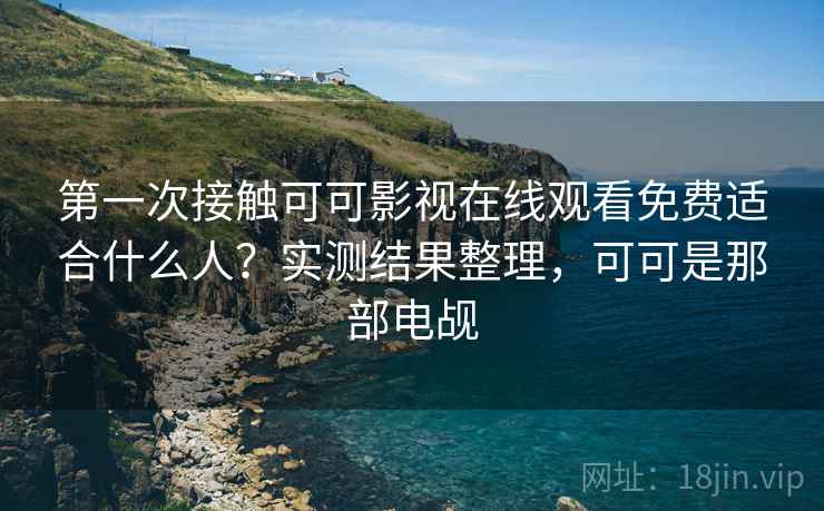 第一次接触可可影视在线观看免费适合什么人?实测结果整理,可可是那部电觇 第一次接触可可影视在线观看免费适合什么人?实测结果整理,可可是那部电觇