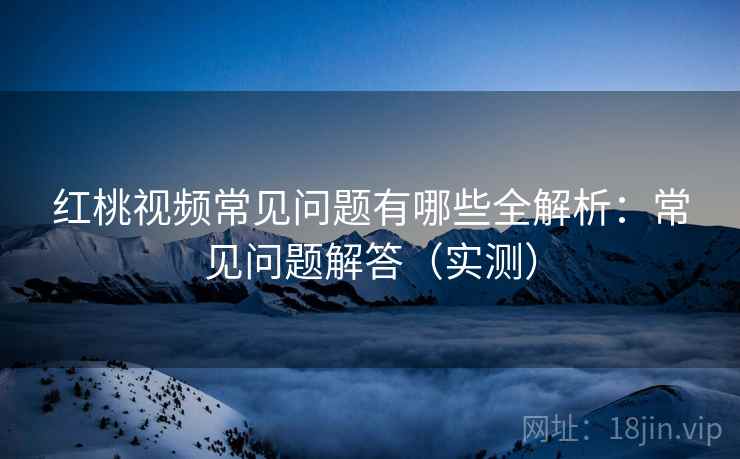 红桃视频常见问题有哪些全解析:常见问题解答(实测) 红桃视频常见问题有哪些全解析:常见问题解答(实测)