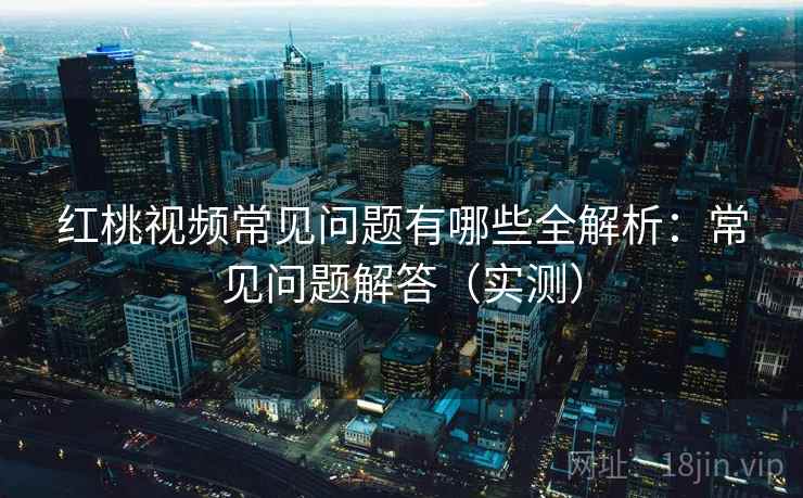 红桃视频常见问题有哪些全解析:常见问题解答(实测) 红桃视频常见问题有哪些全解析:常见问题解答(实测)