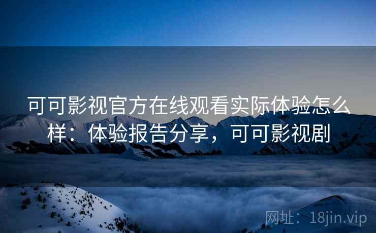 可可影视官方在线观看实际体验怎么样：体验报告分享，可可影视剧
