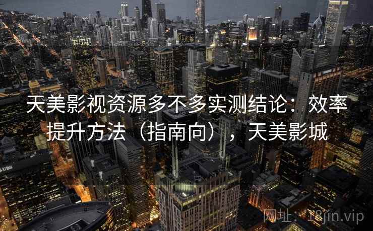天美影视资源多不多实测结论：效率提升方法（指南向），天美影城