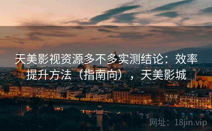 天美影视资源多不多实测结论:效率提升方法(指南向),天美影城 天美影视资源多不多实测结论:效率提升方法(指南向),天美影城