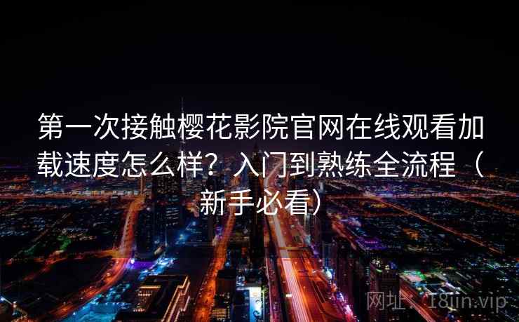 第一次接触樱花影院官网在线观看加载速度怎么样?入门到熟练全流程(新手必看) 第一次接触樱花影院官网在线观看加载速度怎么样?入门到熟练全流程(新手必看)