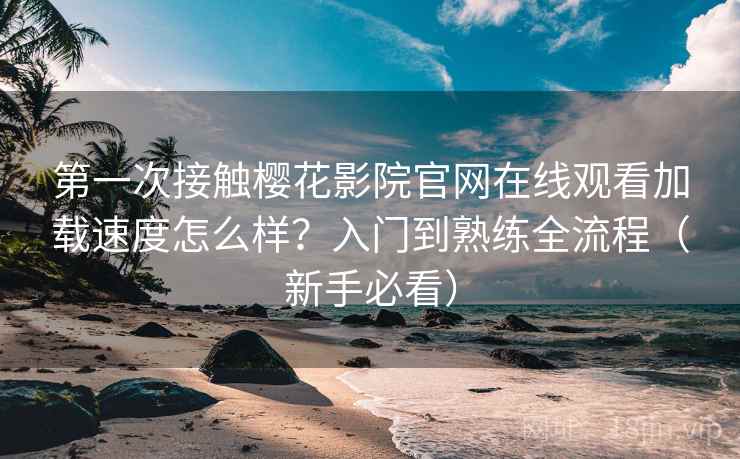第一次接触樱花影院官网在线观看加载速度怎么样?入门到熟练全流程(新手必看)