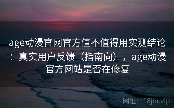 age动漫官网官方值不值得用实测结论:真实用户反馈(指南向),age动漫官方网站是否在修复