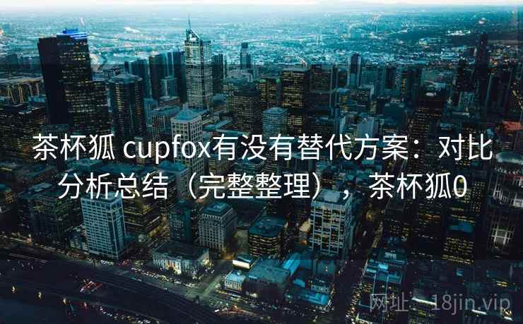 茶杯狐 cupfox有没有替代方案:对比分析总结(完整整理),茶杯狐0