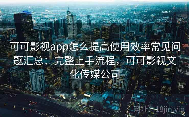 可可影视app怎么提高使用效率常见问题汇总:完整上手流程,可可影视文化传媒公司