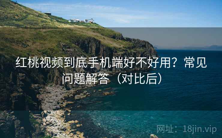 红桃视频到底手机端好不好用?常见问题解答(对比后) 红桃视频到底手机端好不好用?常见问题解答(对比后)