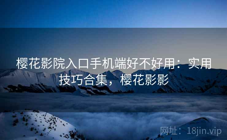 樱花影院入口手机端好不好用：实用技巧合集，樱花影影
