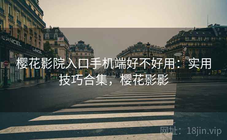 樱花影院入口手机端好不好用:实用技巧合集,樱花影影 樱花影院入口手机端好不好用:实用技巧合集,樱花影影