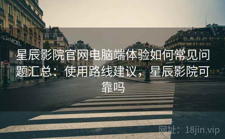 星辰影院官网电脑端体验如何常见问题汇总:使用路线建议,星辰影院可靠吗 星辰影院官网电脑端体验如何常见问题汇总:使用路线建议,星辰影院可靠吗