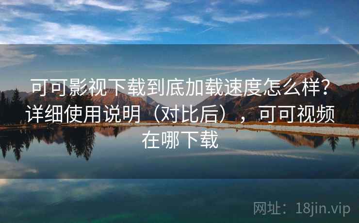 可可影视下载到底加载速度怎么样?详细使用说明(对比后),可可视频在哪下载 可可影视下载到底加载速度怎么样?详细使用说明(对比后),可可视频在哪下载