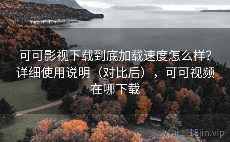 可可影视下载到底加载速度怎么样?详细使用说明(对比后),可可视频在哪下载 可可影视下载到底加载速度怎么样?详细使用说明(对比后),可可视频在哪下载