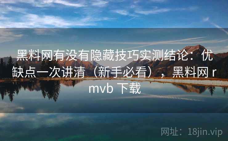 黑料网有没有隐藏技巧实测结论：优缺点一次讲清（新手必看），黑料网 rmvb 下载