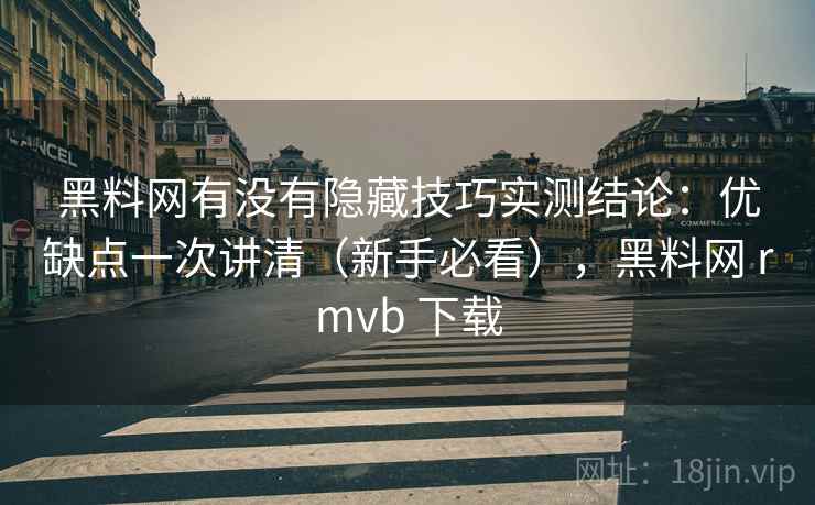 黑料网有没有隐藏技巧实测结论：优缺点一次讲清（新手必看），黑料网 rmvb 下载