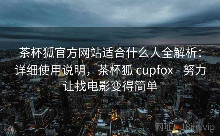 茶杯狐官方网站适合什么人全解析：详细使用说明，茶杯狐 cupfox - 努力让找电影变得简单