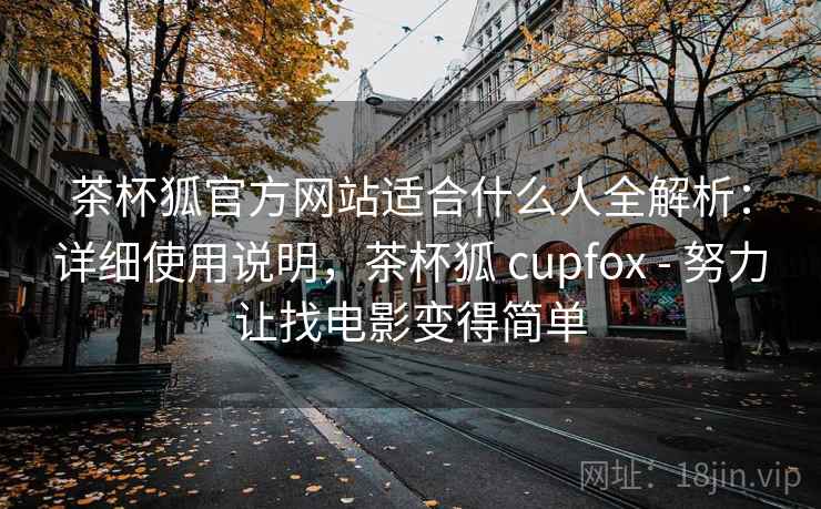 茶杯狐官方网站适合什么人全解析:详细使用说明,茶杯狐 cupfox - 努力让找电影变得简单 茶杯狐官方网站适合什么人全解析:详细使用说明,茶杯狐 cupfox - 努力让找电影变得简单