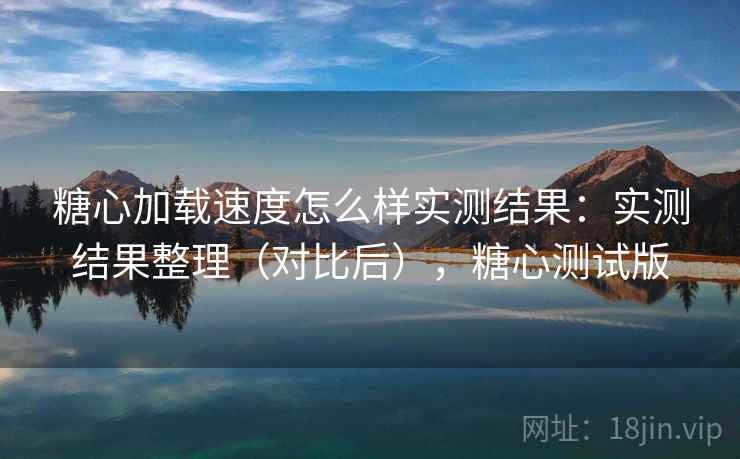 糖心加载速度怎么样实测结果:实测结果整理(对比后),糖心测试版 糖心加载速度怎么样实测结果:实测结果整理(对比后),糖心测试版