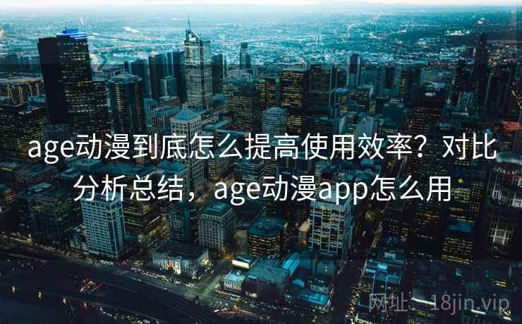 age动漫到底怎么提高使用效率?对比分析总结,age动漫app怎么用 age动漫到底怎么提高使用效率?对比分析总结,age动漫app怎么用