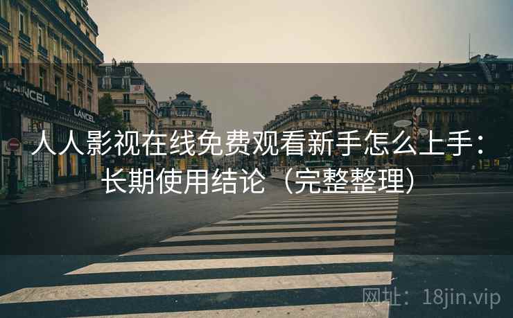人人影视在线免费观看新手怎么上手：长期使用结论（完整整理）