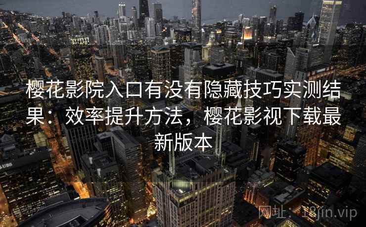 樱花影院入口有没有隐藏技巧实测结果：效率提升方法，樱花影视下载最新版本