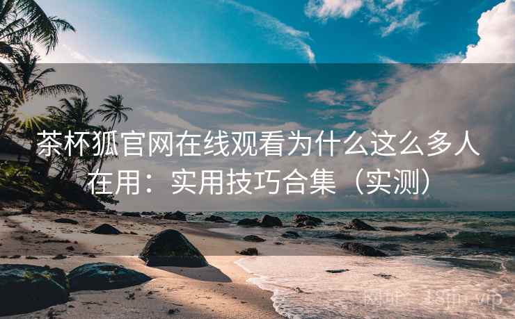 茶杯狐官网在线观看为什么这么多人在用:实用技巧合集(实测) 茶杯狐官网在线观看为什么这么多人在用:实用技巧合集(实测)