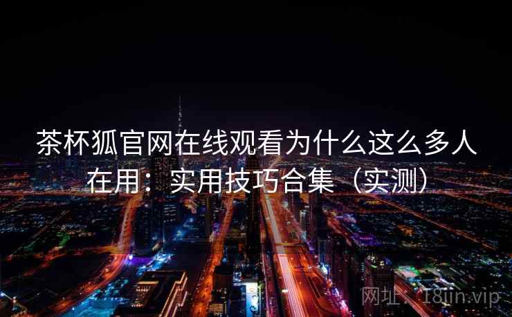 茶杯狐官网在线观看为什么这么多人在用：实用技巧合集（实测）